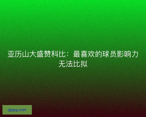 亚历山大盛赞科比：最喜欢的球员影响力无法比拟