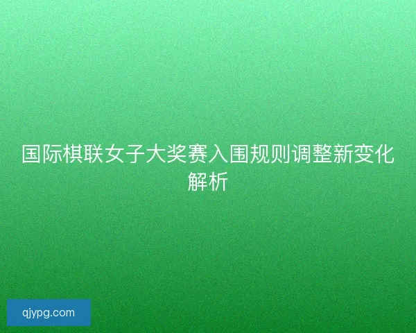 国际棋联女子大奖赛入围规则调整新变化解析